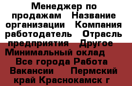 Менеджер по продажам › Название организации ­ Компания-работодатель › Отрасль предприятия ­ Другое › Минимальный оклад ­ 1 - Все города Работа » Вакансии   . Пермский край,Краснокамск г.